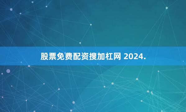 股票免费配资搜加杠网 2024.