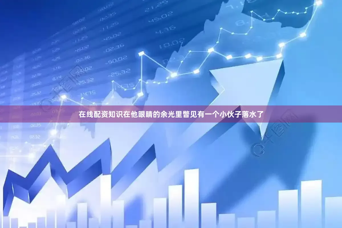 在线配资知识在他眼睛的余光里瞥见有一个小伙子落水了