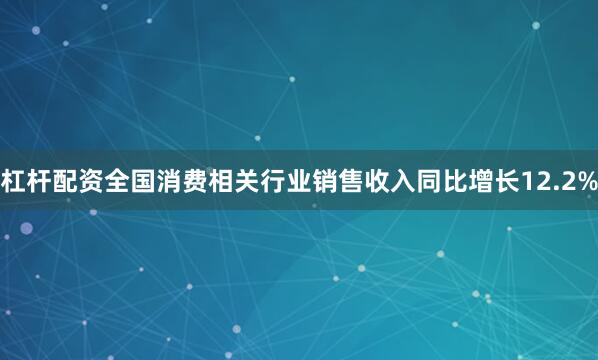 杠杆配资全国消费相关行业销售收入同比增长12.2%