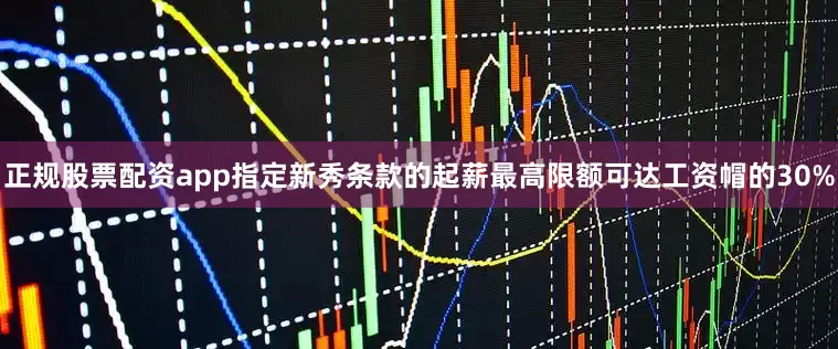 正规股票配资app指定新秀条款的起薪最高限额可达工资帽的30%