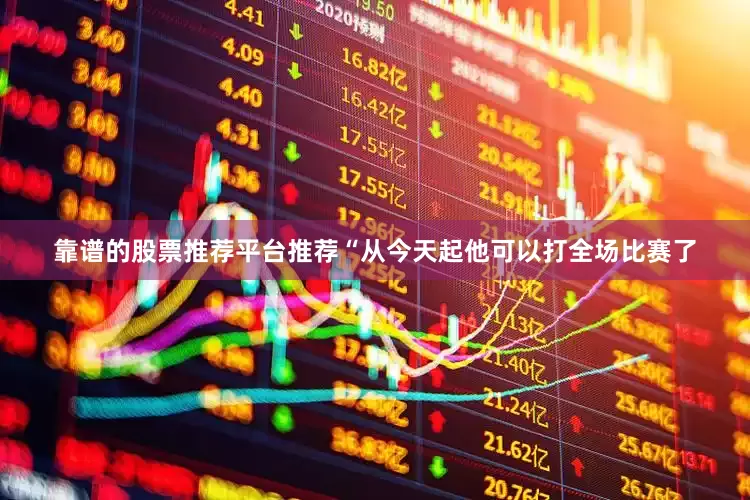 靠谱的股票推荐平台推荐“从今天起他可以打全场比赛了