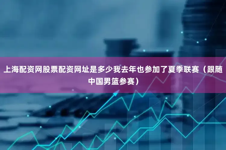 上海配资网股票配资网址是多少我去年也参加了夏季联赛（跟随中国男篮参赛）