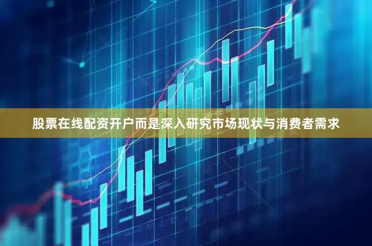 股票在线配资开户而是深入研究市场现状与消费者需求