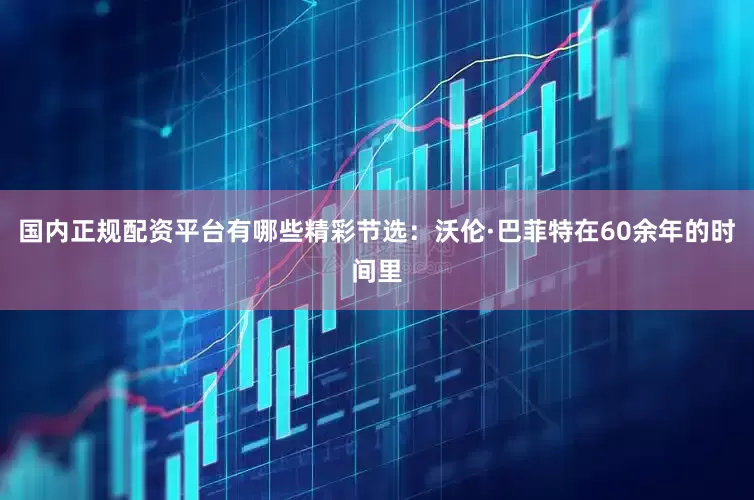 国内正规配资平台有哪些精彩节选：沃伦·巴菲特在60余年的时间里