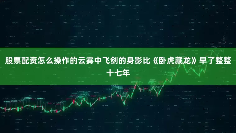 股票配资怎么操作的云雾中飞剑的身影比《卧虎藏龙》早了整整十七年