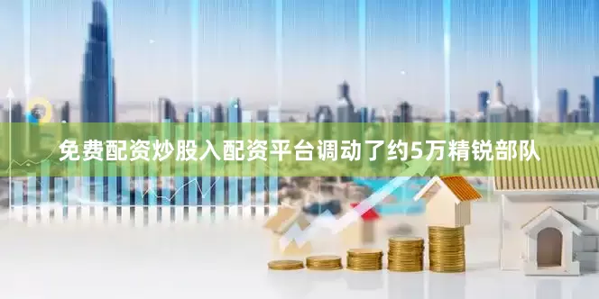 免费配资炒股入配资平台调动了约5万精锐部队