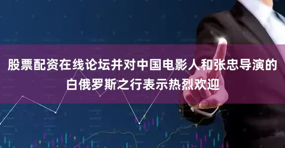 股票配资在线论坛并对中国电影人和张忠导演的白俄罗斯之行表示热烈欢迎