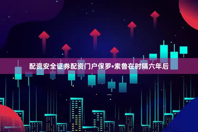 配资安全证券配资门户保罗•索鲁在时隔六年后