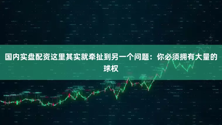 国内实盘配资这里其实就牵扯到另一个问题：你必须拥有大量的球权