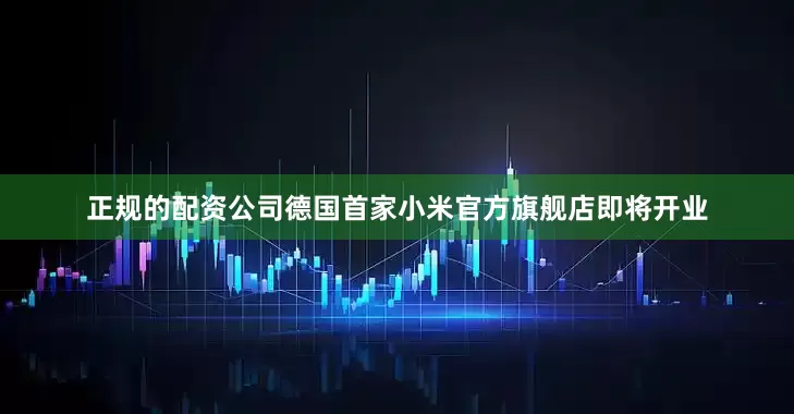 正规的配资公司德国首家小米官方旗舰店即将开业