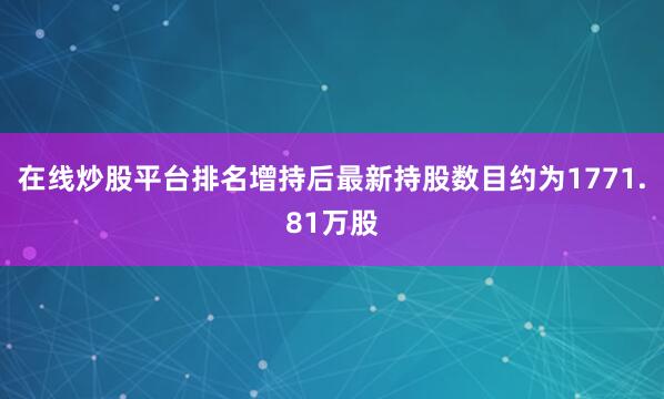 在线炒股平台排名增持后最新持股数目约为1771.81万股