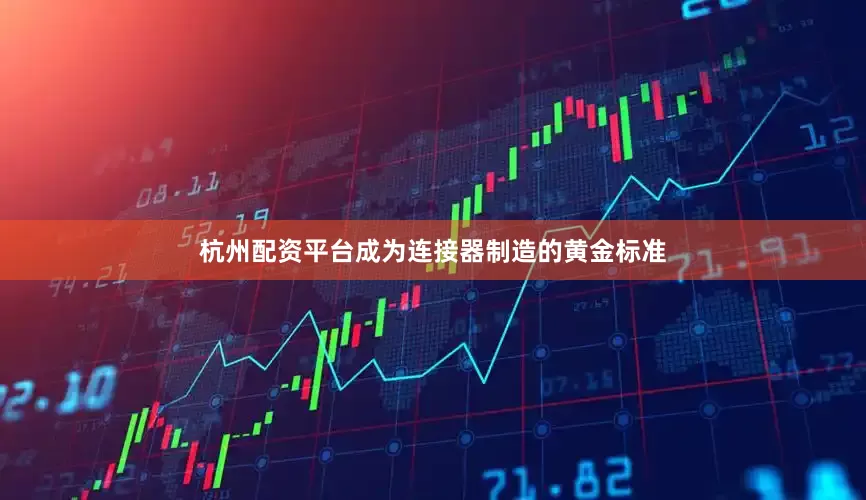 杭州配资平台成为连接器制造的黄金标准