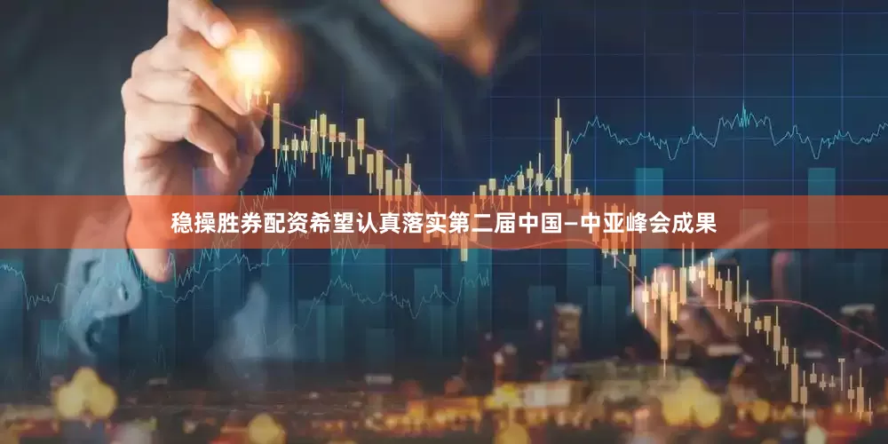 稳操胜券配资希望认真落实第二届中国—中亚峰会成果