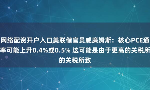 网络配资开户入口美联储官员威廉姆斯：核心PCE通胀率可能上升0.4%或0.5% 这可能是由于更高的关税所致