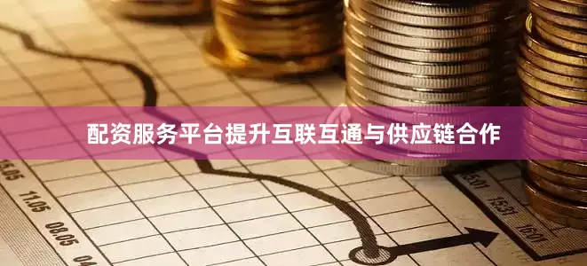 配资服务平台提升互联互通与供应链合作
