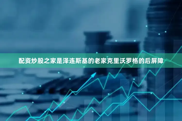 配资炒股之家是泽连斯基的老家克里沃罗格的后屏障