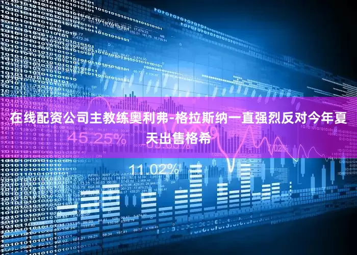 在线配资公司主教练奥利弗-格拉斯纳一直强烈反对今年夏天出售格希
