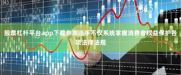 股票杠杆平台app下载参赛选手不仅系统掌握消费者权益保护各项法律法规