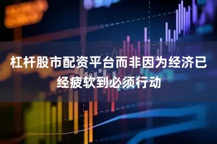 杠杆股市配资平台而非因为经济已经疲软到必须行动