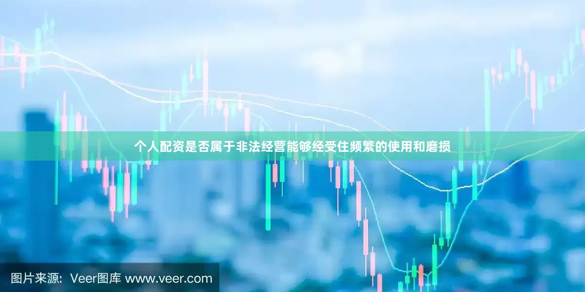 个人配资是否属于非法经营能够经受住频繁的使用和磨损