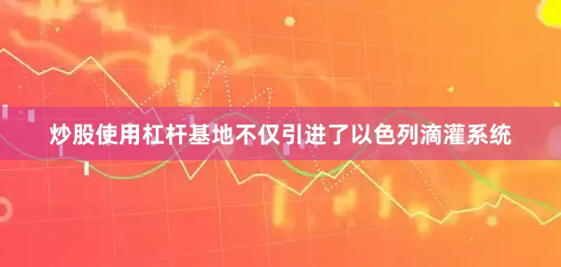 炒股使用杠杆基地不仅引进了以色列滴灌系统