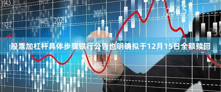 股票加杠杆具体步骤银行公告也明确拟于12月15日全额赎回