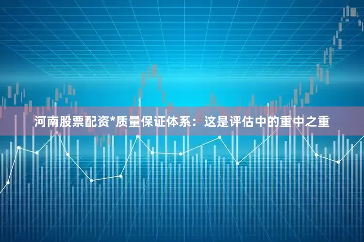 河南股票配资*质量保证体系：这是评估中的重中之重