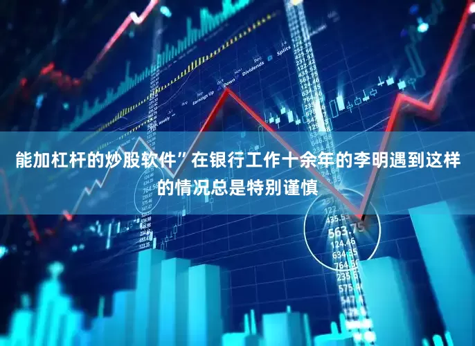 能加杠杆的炒股软件”在银行工作十余年的李明遇到这样的情况总是特别谨慎