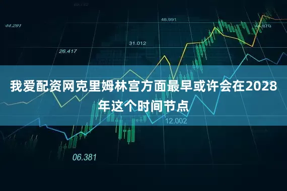 我爱配资网克里姆林宫方面最早或许会在2028年这个时间节点