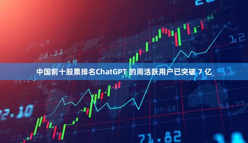 中国前十股票排名ChatGPT 的周活跃用户已突破 7 亿