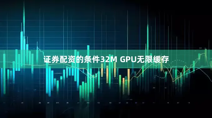 证券配资的条件32M GPU无限缓存