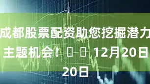 成都股票配资助您挖掘潜力主题机会！		　　12月20日