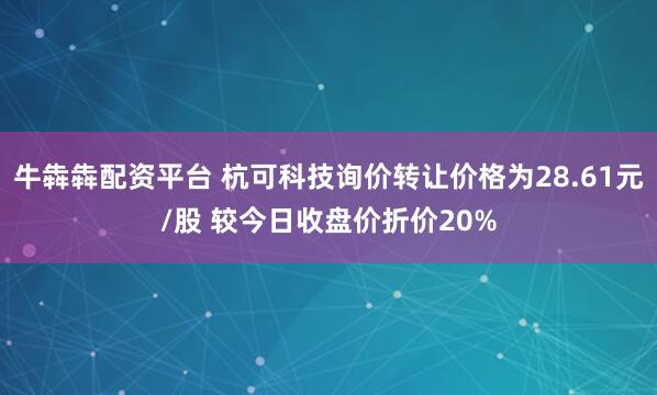 牛犇犇配资平台 杭可科技询价转让价格为28.61元/股 较今日收盘价折价20%