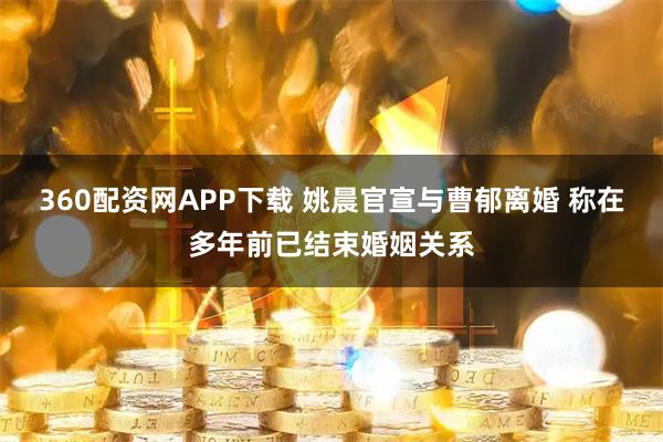 360配资网APP下载 姚晨官宣与曹郁离婚 称在多年前已结束婚姻关系