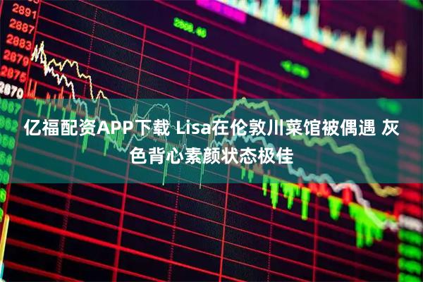 亿福配资APP下载 Lisa在伦敦川菜馆被偶遇 灰色背心素颜状态极佳
