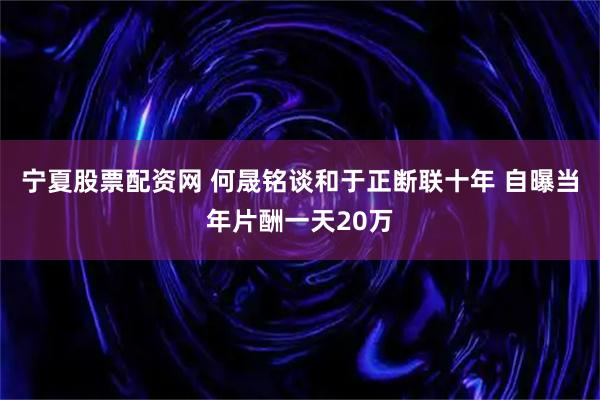 宁夏股票配资网 何晟铭谈和于正断联十年 自曝当年片酬一天20万