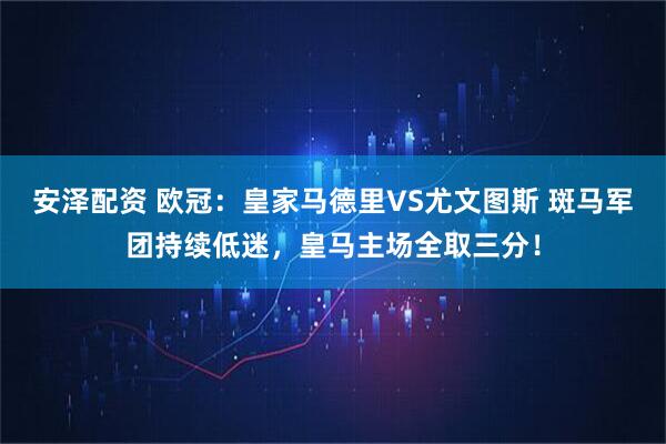 安泽配资 欧冠：皇家马德里VS尤文图斯 斑马军团持续低迷，皇马主场全取三分！