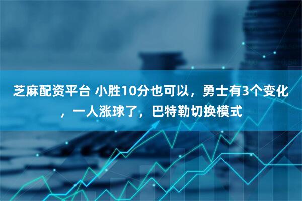 芝麻配资平台 小胜10分也可以，勇士有3个变化，一人涨球了，巴特勒切换模式