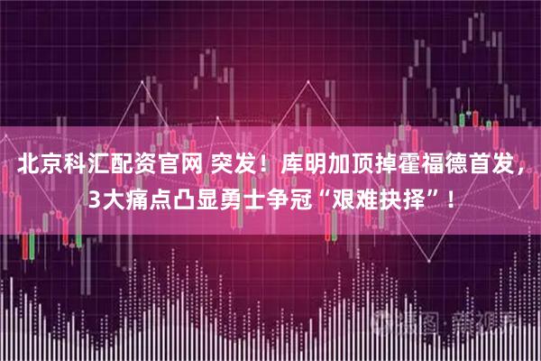 北京科汇配资官网 突发！库明加顶掉霍福德首发，3大痛点凸显勇士争冠“艰难抉择”！