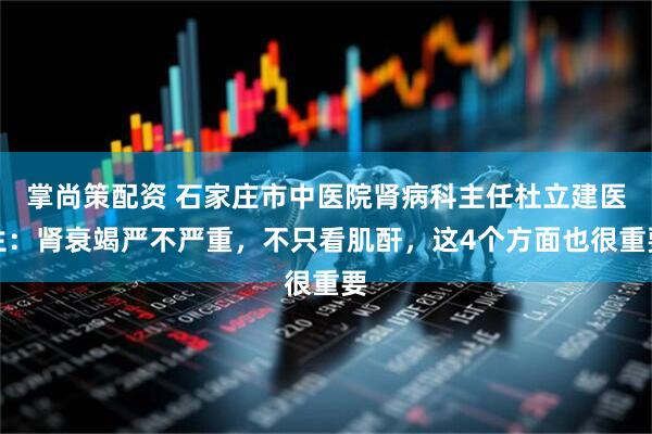 掌尚策配资 石家庄市中医院肾病科主任杜立建医生：肾衰竭严不严重，不只看肌酐，这4个方面也很重要