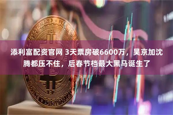 添利富配资官网 3天票房破6600万，吴京加沈腾都压不住，后春节档最大黑马诞生了