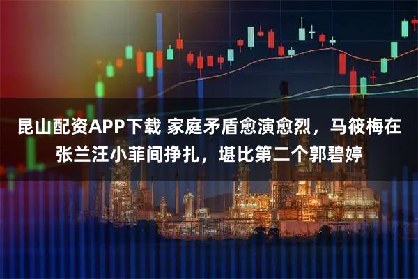 昆山配资APP下载 家庭矛盾愈演愈烈，马筱梅在张兰汪小菲间挣扎，堪比第二个郭碧婷