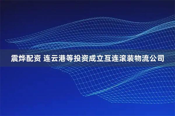 震烨配资 连云港等投资成立互连滚装物流公司