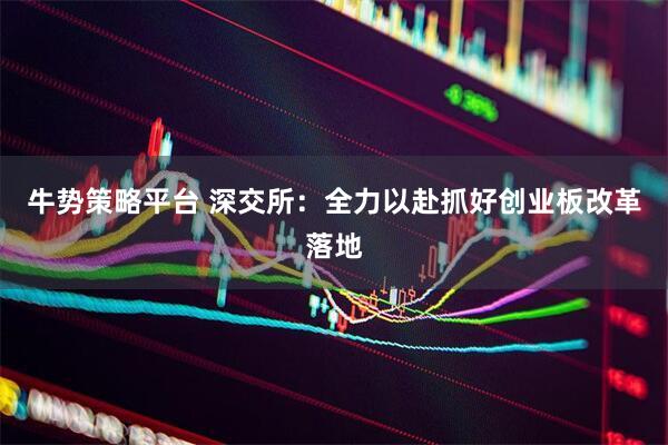 牛势策略平台 深交所：全力以赴抓好创业板改革落地