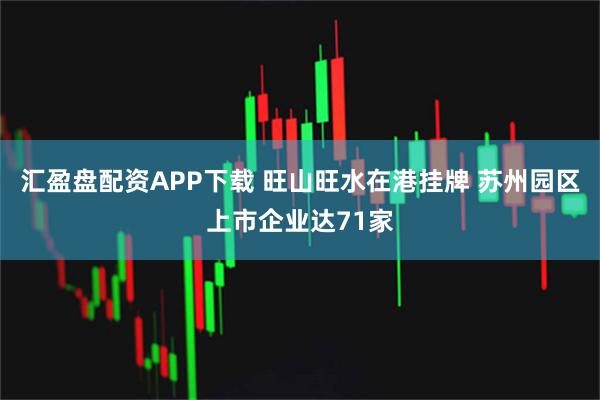 汇盈盘配资APP下载 旺山旺水在港挂牌 苏州园区上市企业达71家