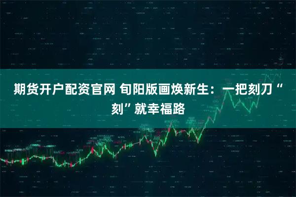 期货开户配资官网 旬阳版画焕新生:一把刻刀“刻”就幸福路