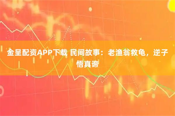 金呈配资APP下载 民间故事:老渔翁救龟,逆子悟真谛