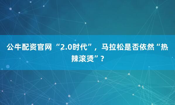 公牛配资官网 “2.0时代”,马拉松是否依然“热辣滚烫”?