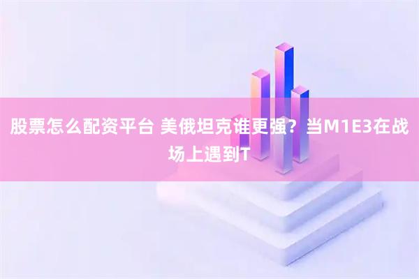 股票怎么配资平台 美俄坦克谁更强?当M1E3在战场上遇到T