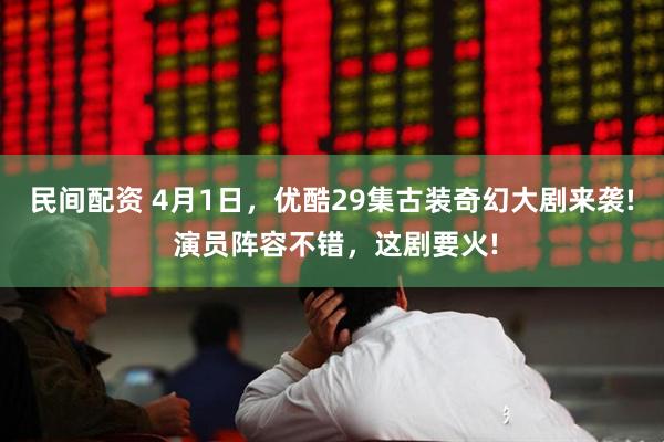 民间配资 4月1日,优酷29集古装奇幻大剧来袭! 演员阵容不错,这剧要火!
